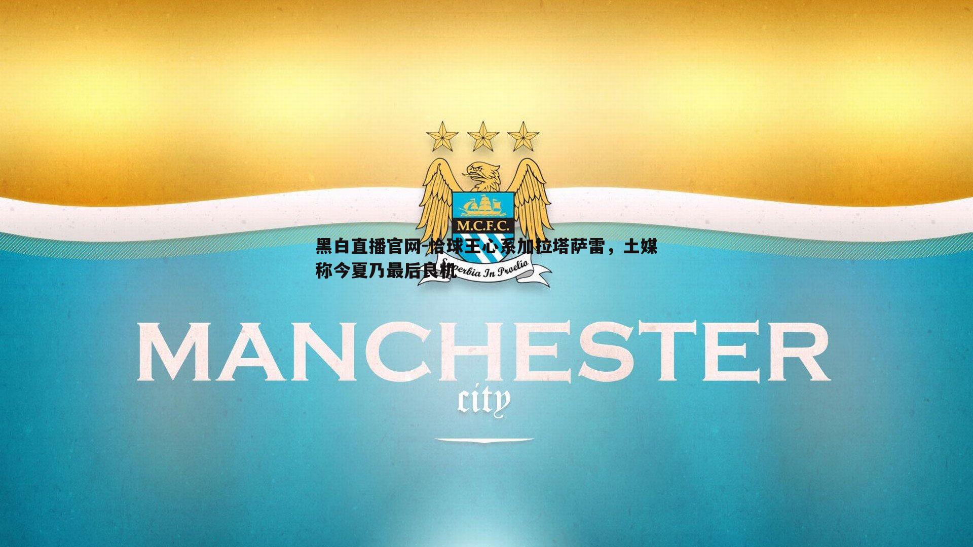 黑白直播官网-恰球王心系加拉塔萨雷，土媒称今夏乃最后良机