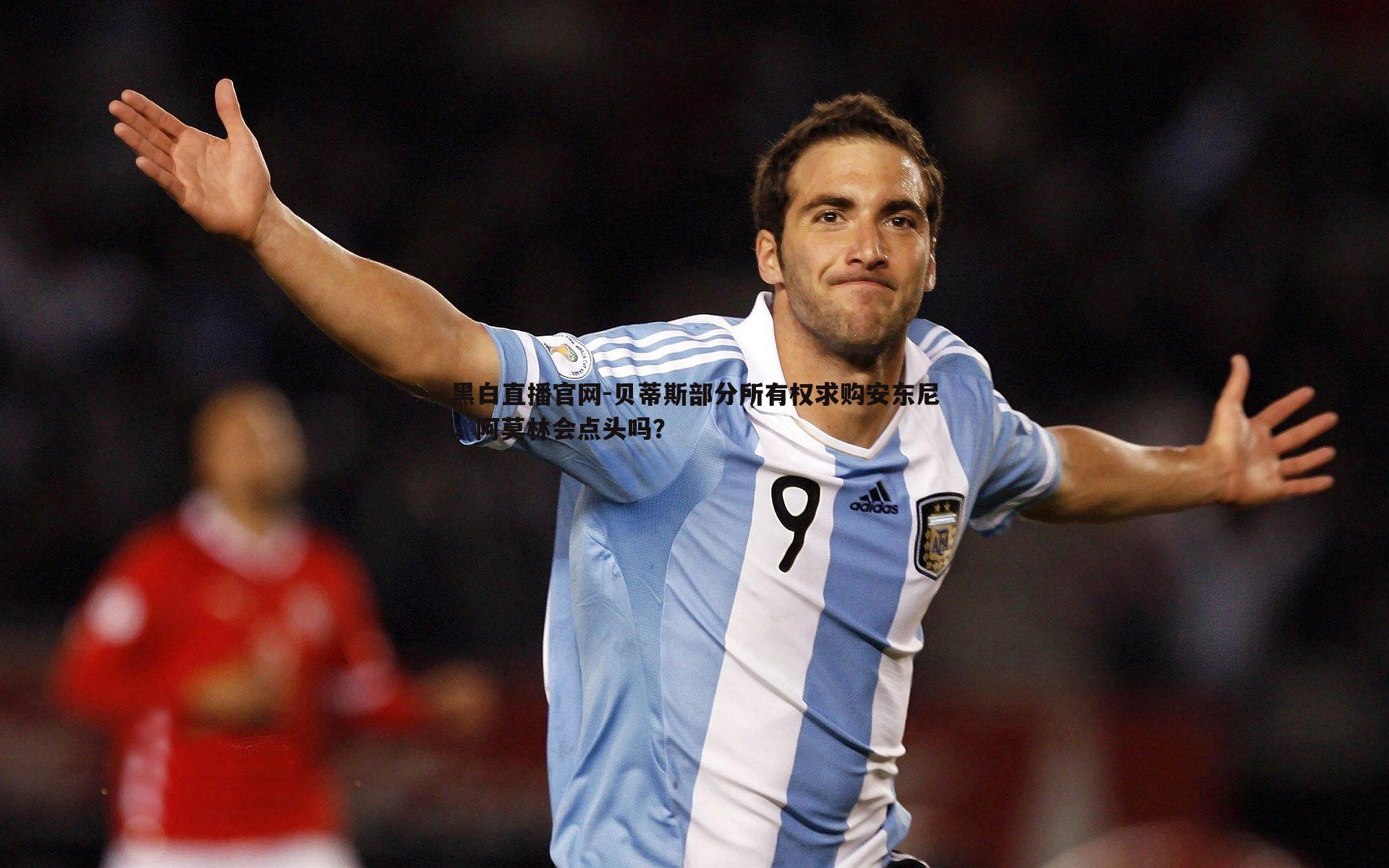 黑白直播官网-贝蒂斯部分所有权求购安东尼，阿莫林会点头吗？