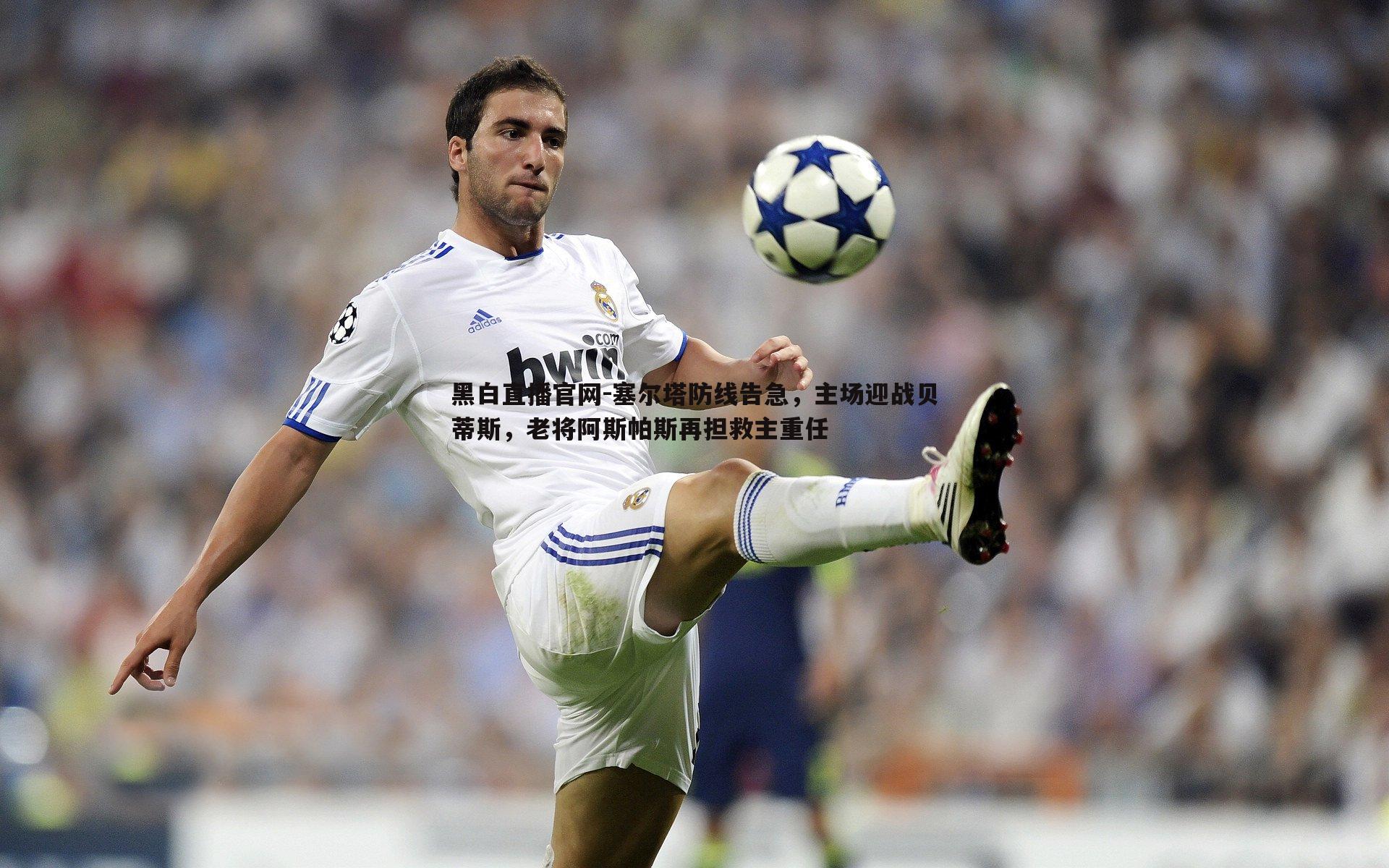 黑白直播官网-塞尔塔防线告急，主场迎战贝蒂斯，老将阿斯帕斯再担救主重任