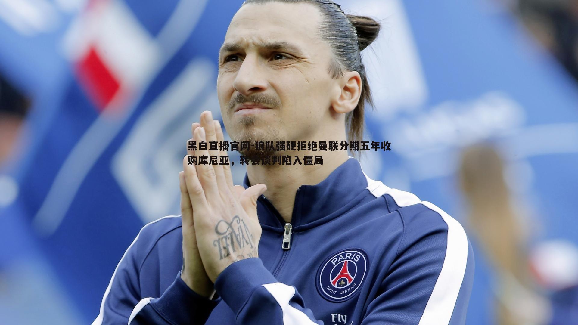 黑白直播官网-狼队强硬拒绝曼联分期五年收购库尼亚，转会谈判陷入僵局