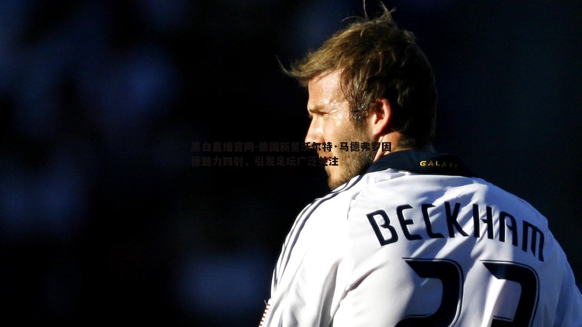 黑白直播官网-德国新星沃尔特·马德弗罗因德魅力四射，引发足坛广泛关注