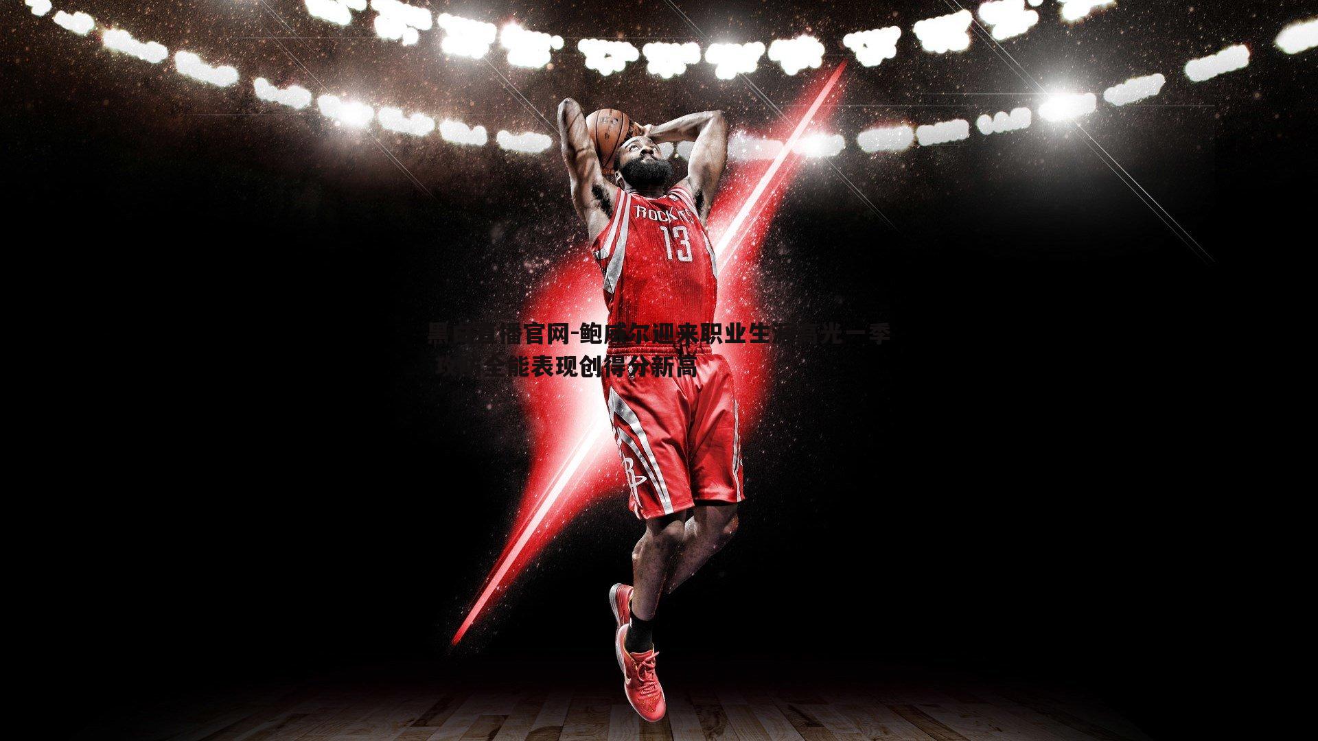 黑白直播官网-鲍威尔迎来职业生涯高光一季 攻防全能表现创得分新高