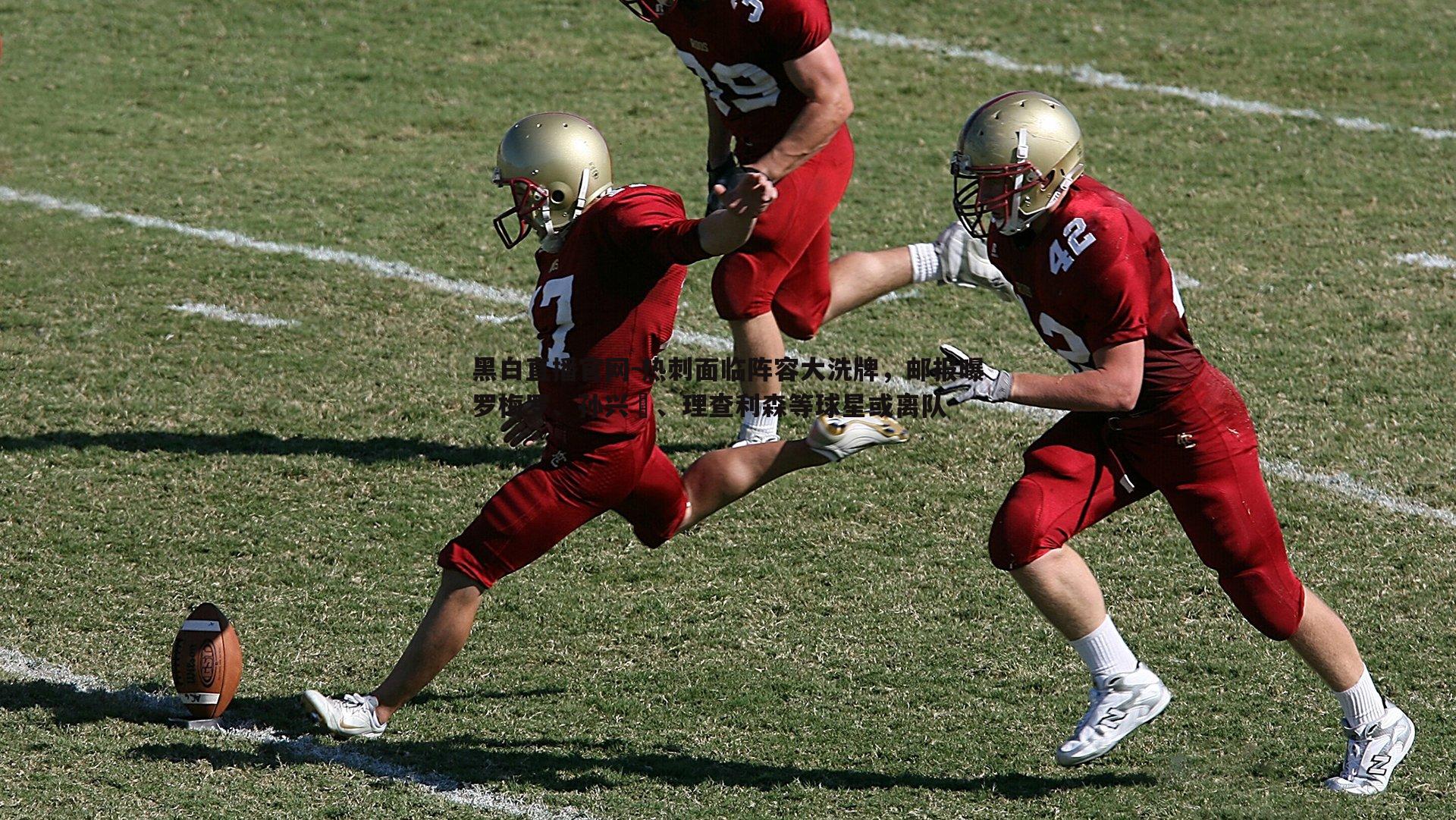 黑白直播官网-热刺面临阵容大洗牌，邮报曝罗梅罗、孙兴慜、理查利森等球星或离队