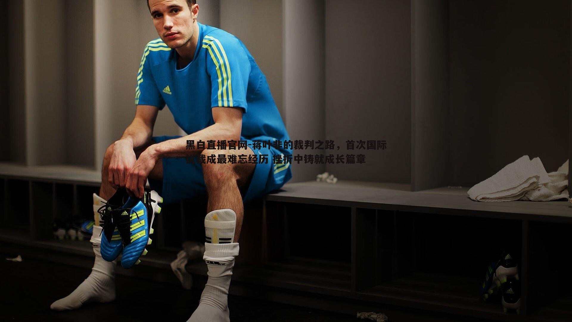 黑白直播官网-蒋叶非的裁判之路，首次国际执裁成最难忘经历 挫折中铸就成长篇章