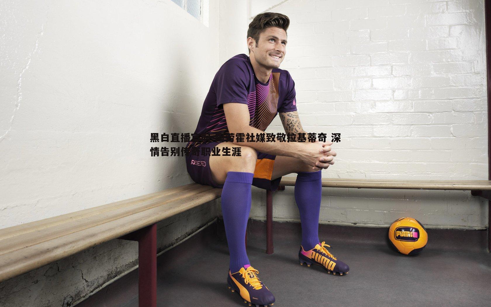 黑白直播官网-阿劳霍社媒致敬拉基蒂奇 深情告别传奇职业生涯