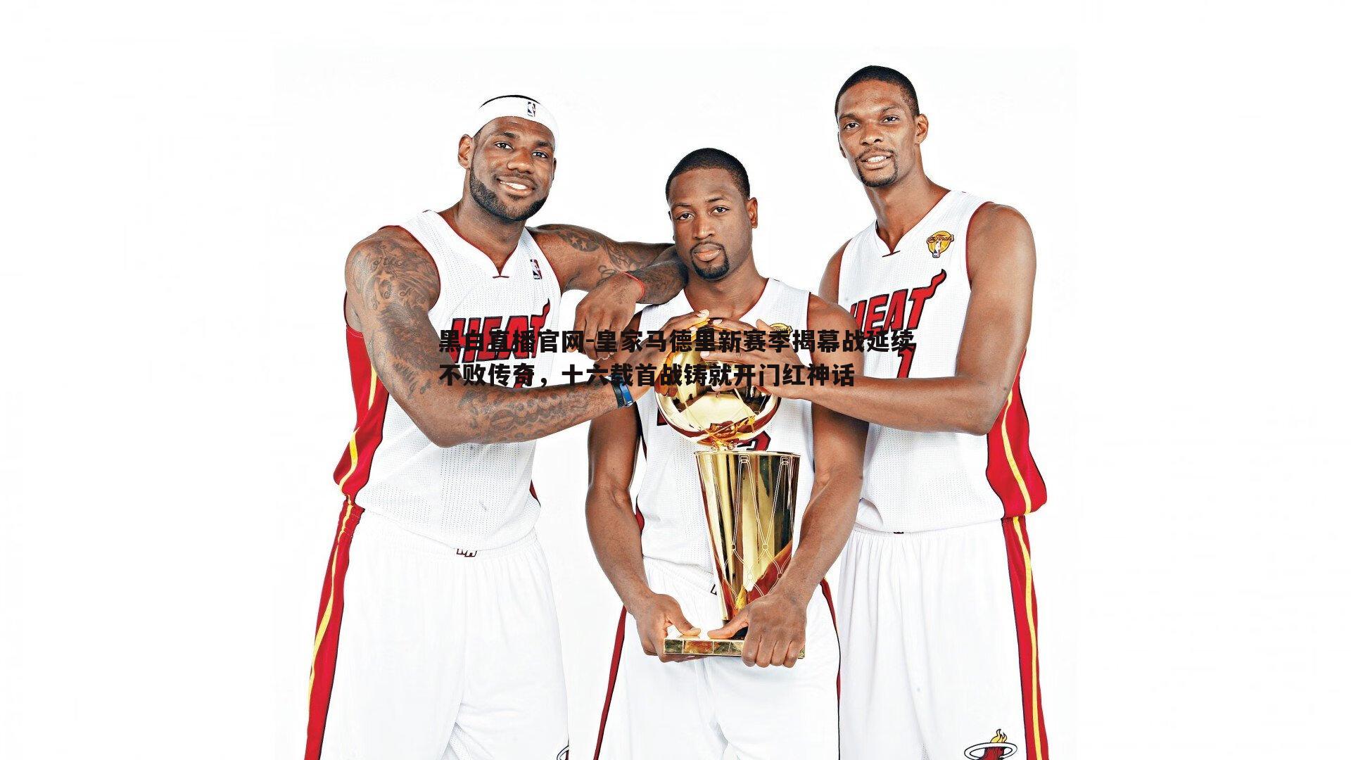 黑白直播官网-皇家马德里新赛季揭幕战延续不败传奇，十六载首战铸就开门红神话