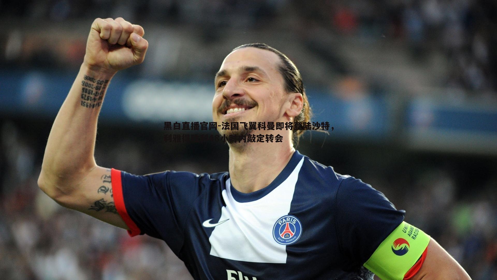 黑白直播官网-法国飞翼科曼即将登陆沙特，利雅得胜利48小时内敲定转会